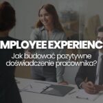 Employee Experience – czym jest Jak budować pozytywne doświadczenia pracowników w firmie