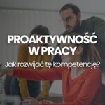 Proaktywność w pracy czym jest postawa proaktywna i jak rozwijać tę kompetencję