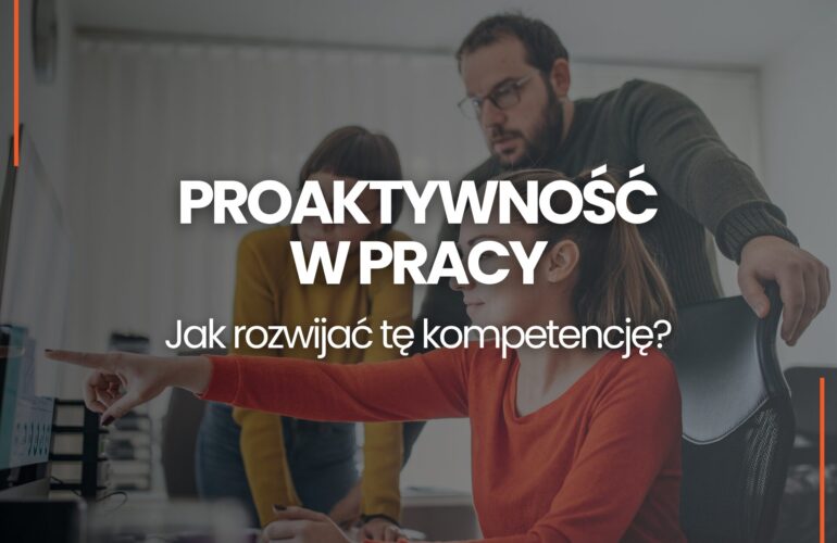 Proaktywność w pracy czym jest postawa proaktywna i jak rozwijać tę kompetencję